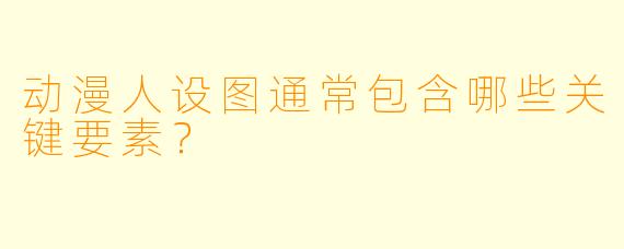 动漫人设图通常包含哪些关键要素？