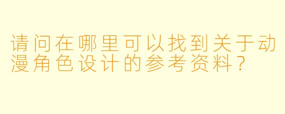 请问在哪里可以找到关于动漫角色设计的参考资料？