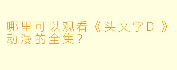 哪里可以观看《头文字D》动漫的全集？