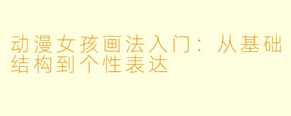 动漫女孩画法入门:从基础结构到个性表达