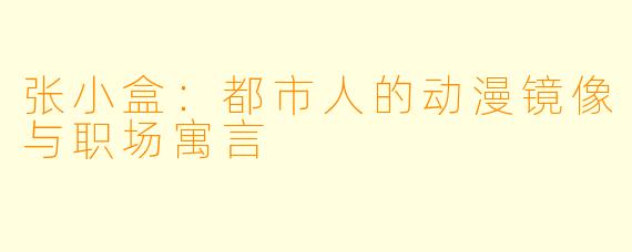 张小盒：都市人的动漫镜像与职场寓言