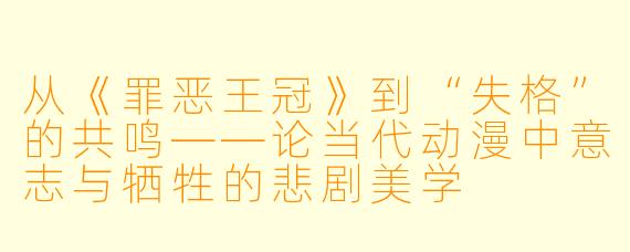 从《罪恶王冠》到“失格”的共鸣——论当代动漫中意志与牺牲的悲剧美学