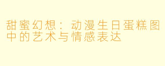 甜蜜幻想：动漫生日蛋糕图中的艺术与情感表达