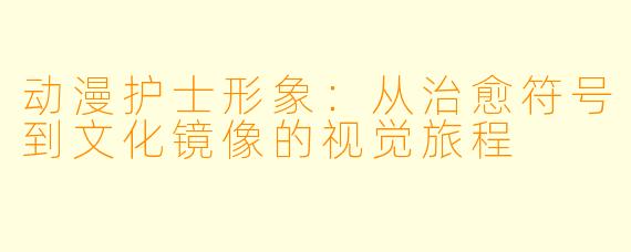 动漫护士形象:从治愈符号到文化镜像的视觉旅程