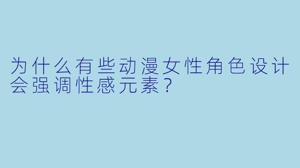 为什么有些动漫女性角色设计会强调性感元素？