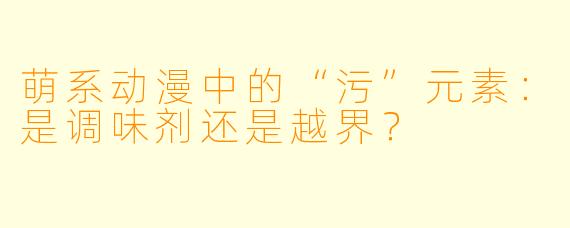 萌系动漫中的“污”元素：是调味剂还是越界？