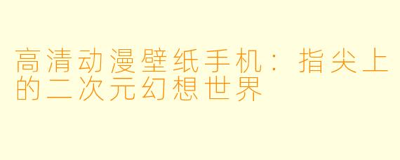 高清动漫壁纸手机：指尖上的二次元幻想世界