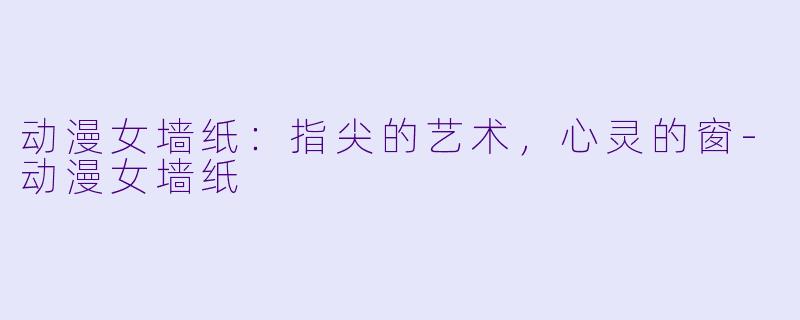 动漫女墙纸：指尖的艺术，心灵的窗-动漫女墙纸