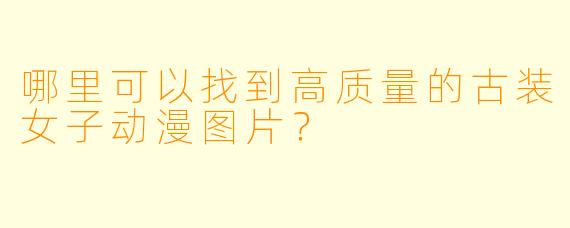 哪里可以找到高质量的古装女子动漫图片？