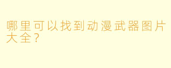 哪里可以找到动漫武器图片大全？
