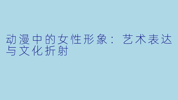 动漫中的女性形象：艺术表达与文化折射
