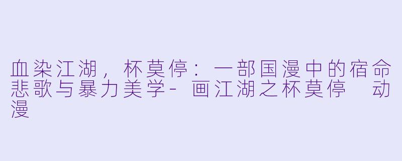 血染江湖，杯莫停：一部国漫中的宿命悲歌与暴力美学-画江湖之杯莫停 动漫