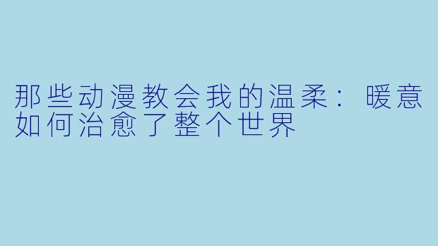 那些动漫教会我的温柔：暖意如何治愈了整个世界