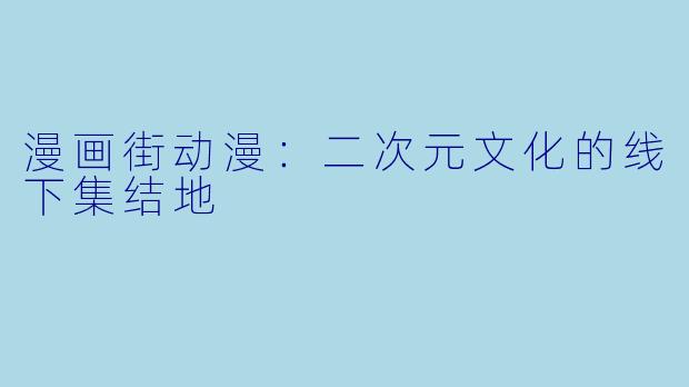 漫画街动漫：二次元文化的线下集结地