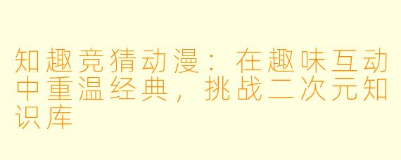 知趣竞猜动漫：在趣味互动中重温经典，挑战二次元知识库