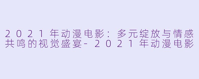 2021年动漫电影：多元绽放与情感共鸣的视觉盛宴-2021年动漫电影