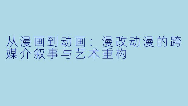 从漫画到动画：漫改动漫的跨媒介叙事与艺术重构