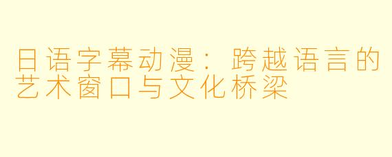 日语字幕动漫：跨越语言的艺术窗口与文化桥梁