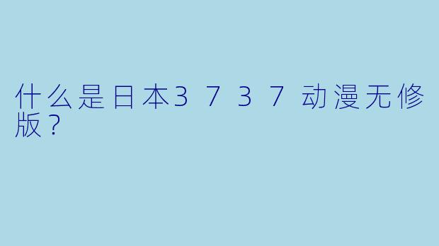 什么是日本3737动漫无修版？