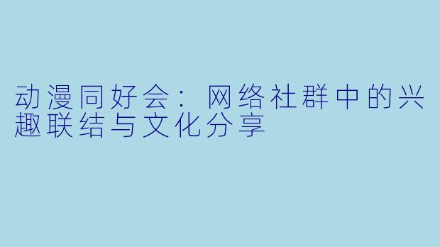 动漫同好会：网络社群中的兴趣联结与文化分享