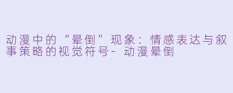 动漫中的“晕倒”现象：情感表达与叙事策略的视觉符号