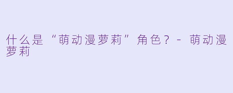 什么是“萌动漫萝莉”角色？