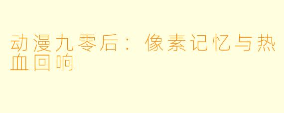 动漫九零后：像素记忆与热血回响