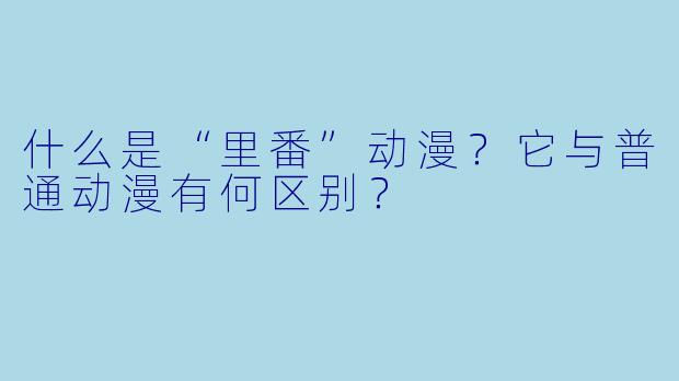 什么是“里番”动漫？它与普通动漫有何区别？