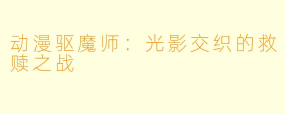 动漫驱魔师：光影交织的救赎之战