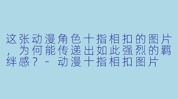 这张动漫角色十指相扣的图片，为何能传递出如此强烈的羁绊感？