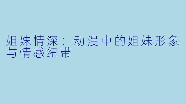 姐妹情深：动漫中的姐妹形象与情感纽带