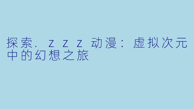 探索.zzz动漫：虚拟次元中的幻想之旅