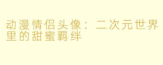 动漫情侣头像：二次元世界里的甜蜜羁绊