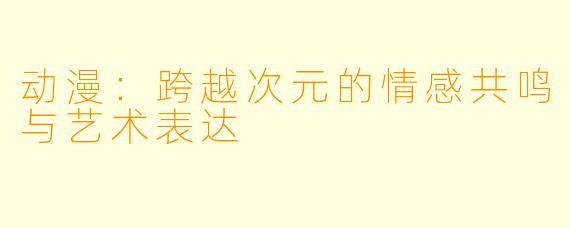 动漫:跨越次元的情感共鸣与艺术表达