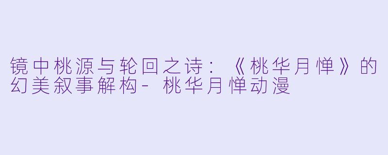 镜中桃源与轮回之诗：《桃华月惮》的幻美叙事解构-桃华月惮动漫