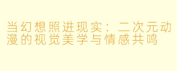 当幻想照进现实：二次元动漫的视觉美学与情感共鸣