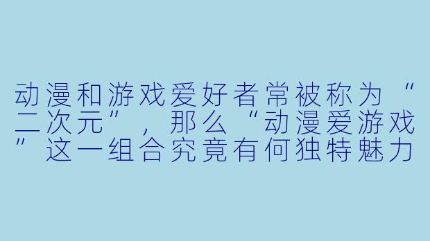 动漫和游戏爱好者常被称为“二次元”，那么“动漫爱游戏”这一组合究竟有何独特魅力，能吸引如此多的人沉浸其中？