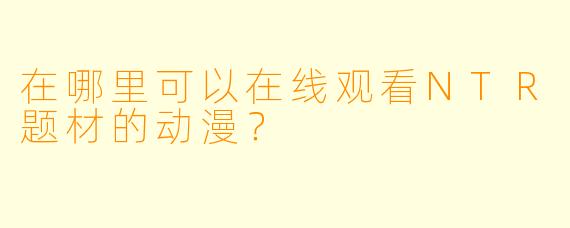 在哪里可以在线观看NTR题材的动漫？