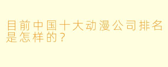 目前中国十大动漫公司排名是怎样的？