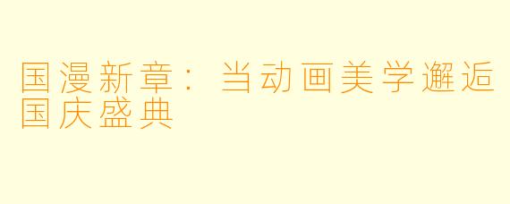 国漫新章：当动画美学邂逅国庆盛典