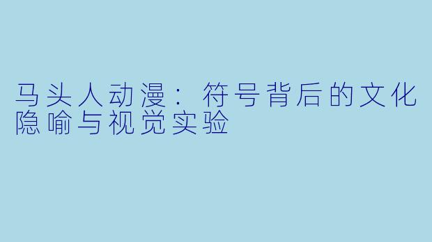 马头人动漫：符号背后的文化隐喻与视觉实验