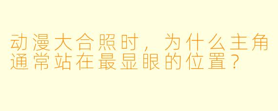 动漫大合照时，为什么主角通常站在最显眼的位置？