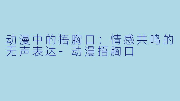 动漫中的捂胸口：情感共鸣的无声表达-动漫捂胸口