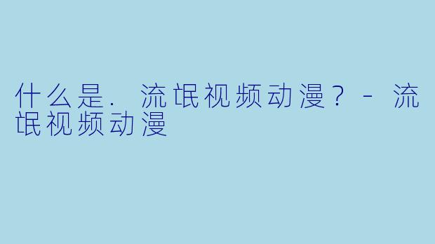 什么是.流氓视频动漫？