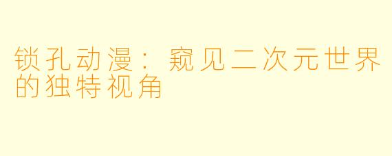 锁孔动漫：窥见二次元世界的独特视角