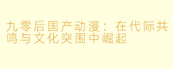九零后国产动漫：在代际共鸣与文化突围中崛起