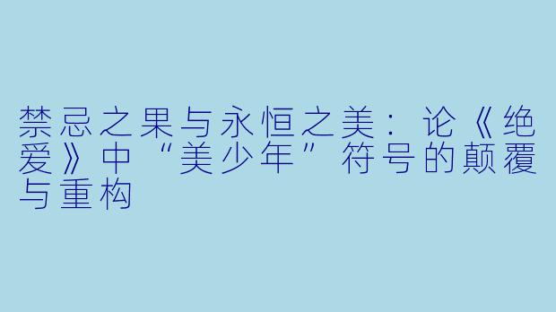 禁忌之果与永恒之美：论《绝爱》中“美少年”符号的颠覆与重构