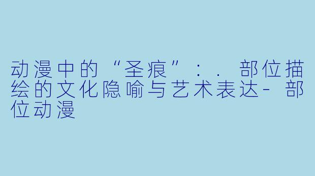 动漫中的“圣痕”：.部位描绘的文化隐喻与艺术表达