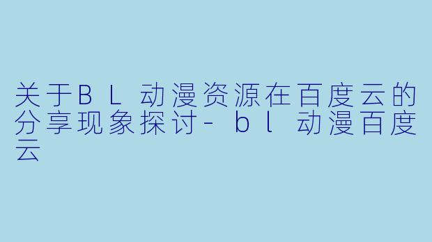 关于BL动漫资源在百度云的分享现象探讨-bl动漫百度云
