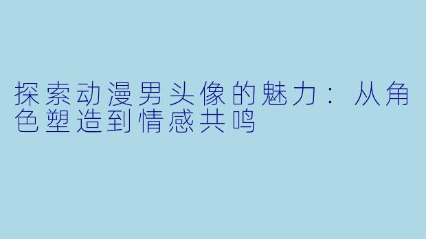 探索动漫男头像的魅力：从角色塑造到情感共鸣